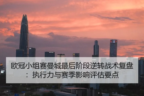 欧冠小组赛曼城最后阶段逆转战术复盘：执行力与赛季影响评估要点